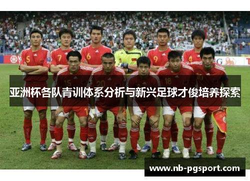亚洲杯各队青训体系分析与新兴足球才俊培养探索 亚洲杯各队青训体系分析与新兴足球才俊培养探索