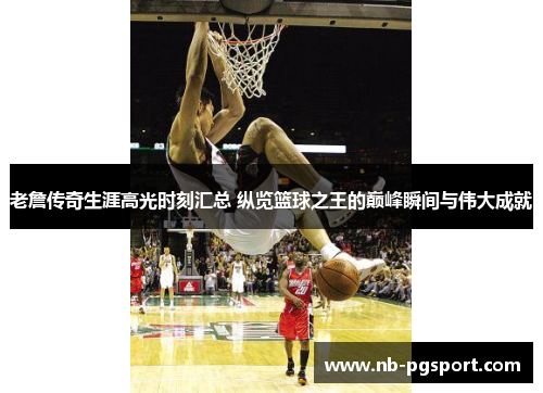 老詹传奇生涯高光时刻汇总 纵览篮球之王的巅峰瞬间与伟大成就 老詹传奇生涯高光时刻汇总 纵览篮球之王的巅峰瞬间与伟大成就