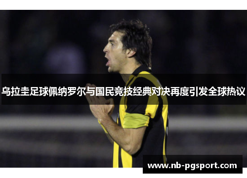 乌拉圭足球佩纳罗尔与国民竞技经典对决再度引发全球热议