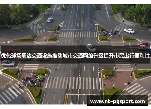 优化球场周边交通设施推动城市交通网络升级提升市民出行便利性 优化球场周边交通设施推动城市交通网络升级提升市民出行便利性