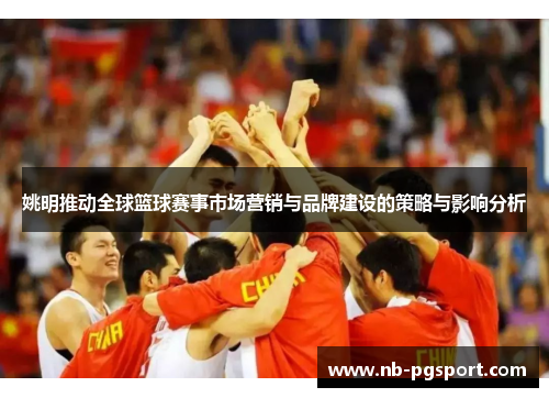 姚明推动全球篮球赛事市场营销与品牌建设的策略与影响分析 姚明推动全球篮球赛事市场营销与品牌建设的策略与影响分析