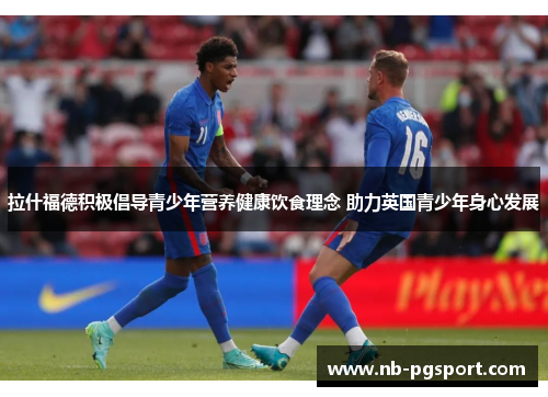 拉什福德积极倡导青少年营养健康饮食理念 助力英国青少年身心发展 拉什福德积极倡导青少年营养健康饮食理念 助力英国青少年身心发展