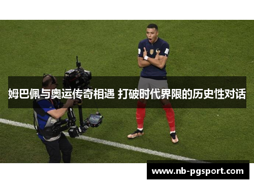 姆巴佩与奥运传奇相遇 打破时代界限的历史性对话 姆巴佩与奥运传奇相遇 打破时代界限的历史性对话