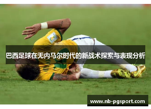 巴西足球在无内马尔时代的新战术探索与表现分析 巴西足球在无内马尔时代的新战术探索与表现分析