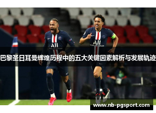 巴黎圣日耳曼辉煌历程中的五大关键因素解析与发展轨迹 巴黎圣日耳曼辉煌历程中的五大关键因素解析与发展轨迹
