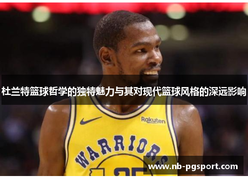 杜兰特篮球哲学的独特魅力与其对现代篮球风格的深远影响 杜兰特篮球哲学的独特魅力与其对现代篮球风格的深远影响