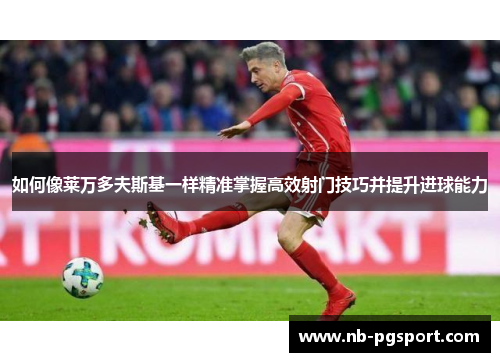 如何像莱万多夫斯基一样精准掌握高效射门技巧并提升进球能力 如何像莱万多夫斯基一样精准掌握高效射门技巧并提升进球能力