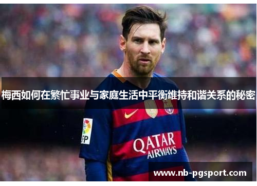 梅西如何在繁忙事业与家庭生活中平衡维持和谐关系的秘密 梅西如何在繁忙事业与家庭生活中平衡维持和谐关系的秘密