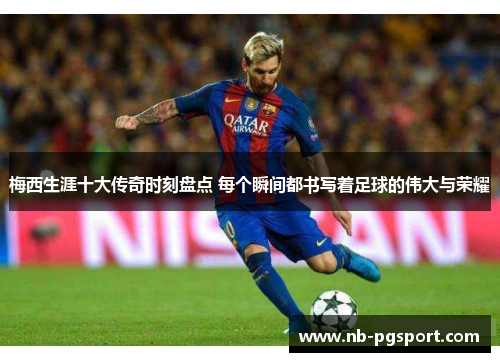 梅西生涯十大传奇时刻盘点 每个瞬间都书写着足球的伟大与荣耀 梅西生涯十大传奇时刻盘点 每个瞬间都书写着足球的伟大与荣耀