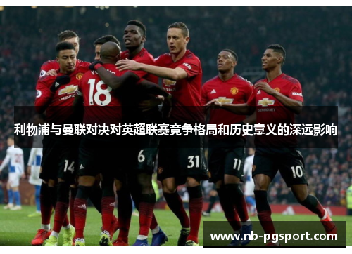 利物浦与曼联对决对英超联赛竞争格局和历史意义的深远影响
