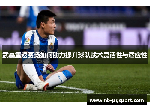 武磊重返赛场如何助力提升球队战术灵活性与适应性