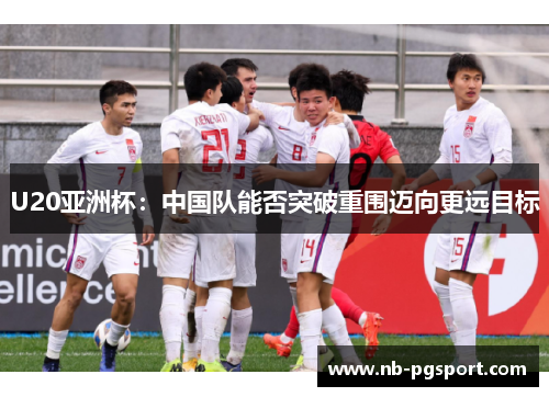 U20亚洲杯:中国队能否突破重围迈向更远目标 U20亚洲杯:中国队能否突破重围迈向更远目标