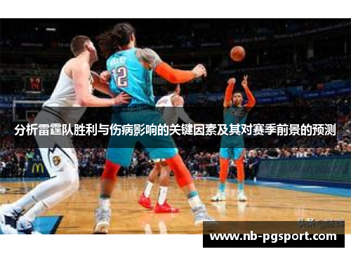 分析雷霆队胜利与伤病影响的关键因素及其对赛季前景的预测 分析雷霆队胜利与伤病影响的关键因素及其对赛季前景的预测