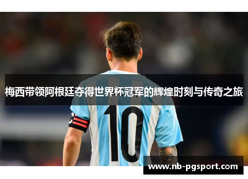 梅西带领阿根廷夺得世界杯冠军的辉煌时刻与传奇之旅 梅西带领阿根廷夺得世界杯冠军的辉煌时刻与传奇之旅