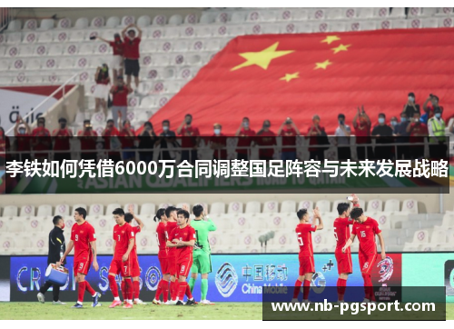 李铁如何凭借6000万合同调整国足阵容与未来发展战略 李铁如何凭借6000万合同调整国足阵容与未来发展战略
