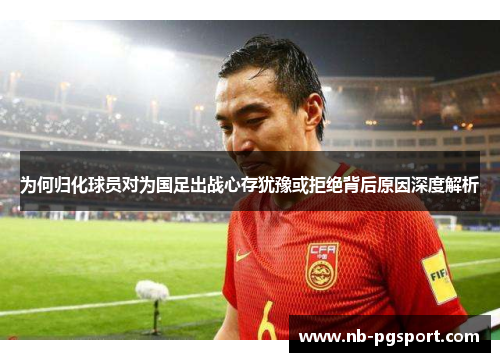为何归化球员对为国足出战心存犹豫或拒绝背后原因深度解析 为何归化球员对为国足出战心存犹豫或拒绝背后原因深度解析