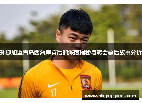 孙捷加盟青岛西海岸背后的深度揭秘与转会幕后故事分析 孙捷加盟青岛西海岸背后的深度揭秘与转会幕后故事分析