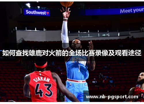 如何查找雄鹿对火箭的全场比赛录像及观看途径 如何查找雄鹿对火箭的全场比赛录像及观看途径