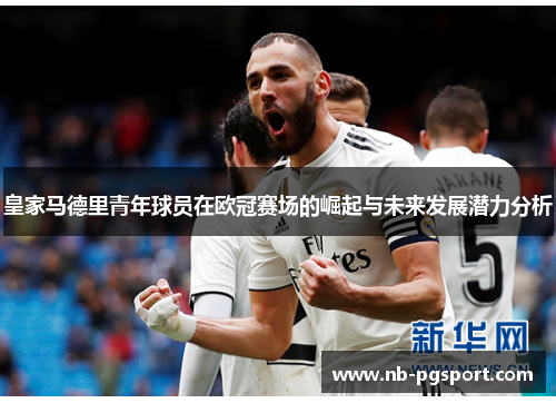 皇家马德里青年球员在欧冠赛场的崛起与未来发展潜力分析 皇家马德里青年球员在欧冠赛场的崛起与未来发展潜力分析