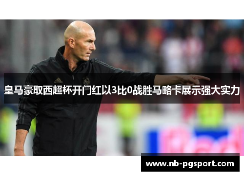 皇马豪取西超杯开门红以3比0战胜马略卡展示强大实力 皇马豪取西超杯开门红以3比0战胜马略卡展示强大实力