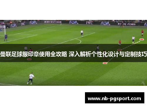 曼联足球服印章使用全攻略 深入解析个性化设计与定制技巧 曼联足球服印章使用全攻略 深入解析个性化设计与定制技巧