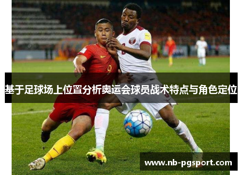 基于足球场上位置分析奥运会球员战术特点与角色定位 基于足球场上位置分析奥运会球员战术特点与角色定位