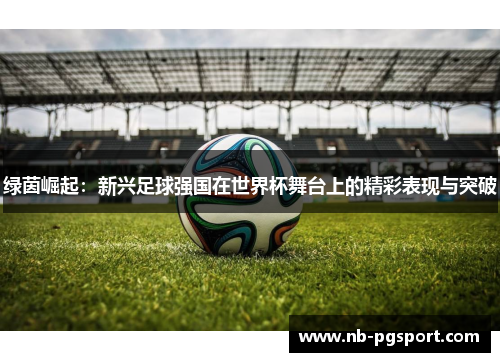 绿茵崛起:新兴足球强国在世界杯舞台上的精彩表现与突破 绿茵崛起:新兴足球强国在世界杯舞台上的精彩表现与突破