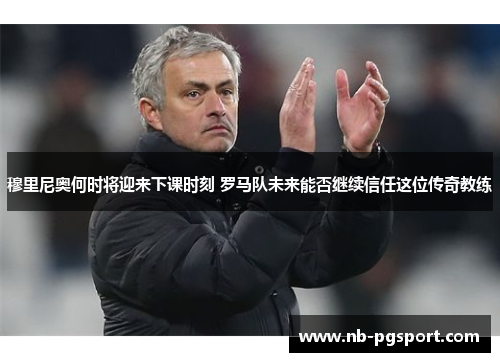 穆里尼奥何时将迎来下课时刻 罗马队未来能否继续信任这位传奇教练
