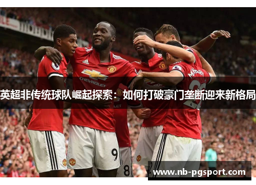 英超非传统球队崛起探索：如何打破豪门垄断迎来新格局