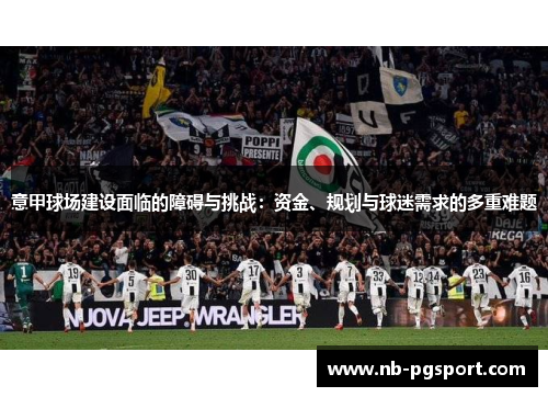 意甲球场建设面临的障碍与挑战：资金、规划与球迷需求的多重难题