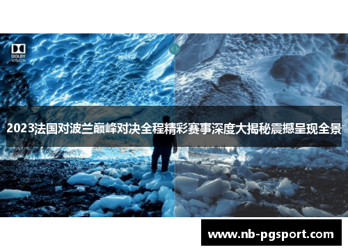 2023法国对波兰巅峰对决全程精彩赛事深度大揭秘震撼呈现全景