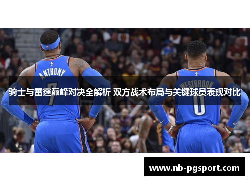 骑士与雷霆巅峰对决全解析 双方战术布局与关键球员表现对比 骑士与雷霆巅峰对决全解析 双方战术布局与关键球员表现对比