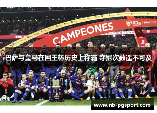 巴萨与皇马在国王杯历史上称霸 夺冠次数遥不可及 巴萨与皇马在国王杯历史上称霸 夺冠次数遥不可及