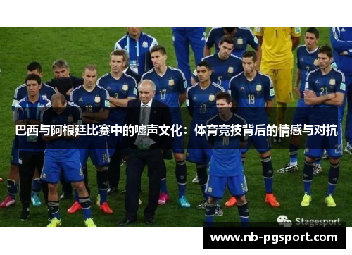 巴西与阿根廷比赛中的嘘声文化:体育竞技背后的情感与对抗 巴西与阿根廷比赛中的嘘声文化:体育竞技背后的情感与对抗