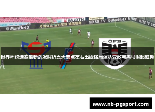 世界杯预选赛最新战况解析五大要点左右出线格局强队变数与黑马崛起趋势 世界杯预选赛最新战况解析五大要点左右出线格局强队变数与黑马崛起趋势