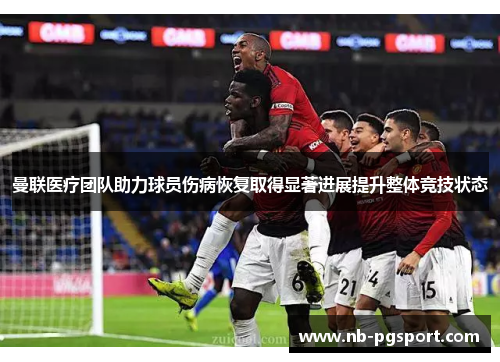 曼联医疗团队助力球员伤病恢复取得显著进展提升整体竞技状态