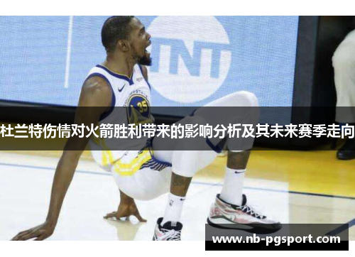 杜兰特伤情对火箭胜利带来的影响分析及其未来赛季走向