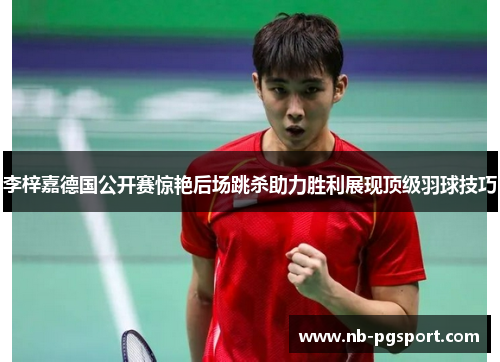 李梓嘉德国公开赛惊艳后场跳杀助力胜利展现顶级羽球技巧 李梓嘉德国公开赛惊艳后场跳杀助力胜利展现顶级羽球技巧
