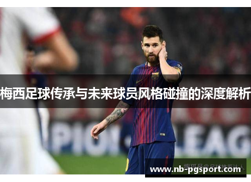 梅西足球传承与未来球员风格碰撞的深度解析