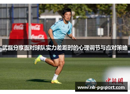 武磊分享面对球队实力差距时的心理调节与应对策略 武磊分享面对球队实力差距时的心理调节与应对策略