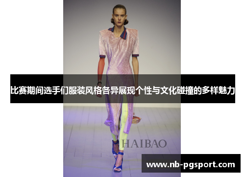 比赛期间选手们服装风格各异展现个性与文化碰撞的多样魅力 比赛期间选手们服装风格各异展现个性与文化碰撞的多样魅力