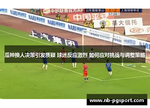 瓜帅换人决策引发质疑 球迷反应激烈 如何应对挑战与调整策略 瓜帅换人决策引发质疑 球迷反应激烈 如何应对挑战与调整策略